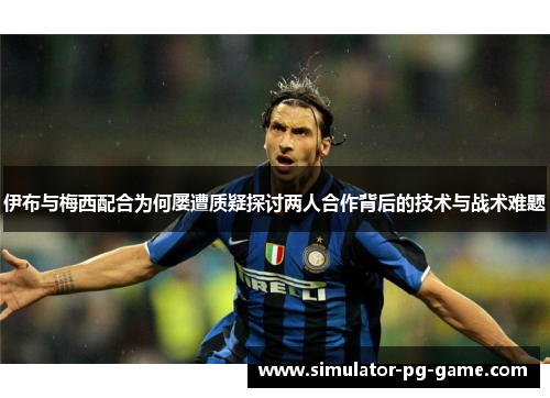 伊布与梅西配合为何屡遭质疑探讨两人合作背后的技术与战术难题