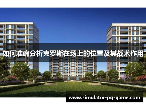 如何准确分析克罗斯在场上的位置及其战术作用