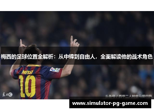 梅西的足球位置全解析：从中锋到自由人，全面解读他的战术角色