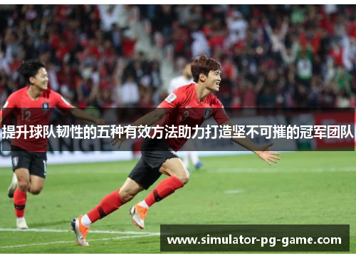 提升球队韧性的五种有效方法助力打造坚不可摧的冠军团队