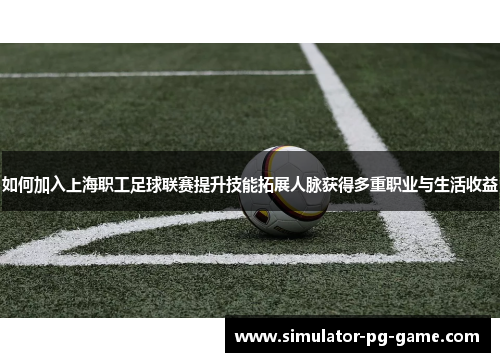 如何加入上海职工足球联赛提升技能拓展人脉获得多重职业与生活收益