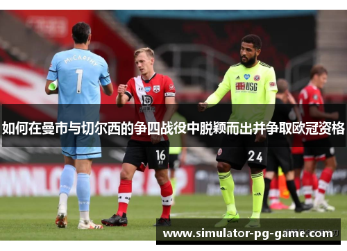 如何在曼市与切尔西的争四战役中脱颖而出并争取欧冠资格