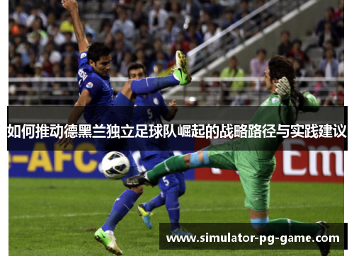 如何推动德黑兰独立足球队崛起的战略路径与实践建议