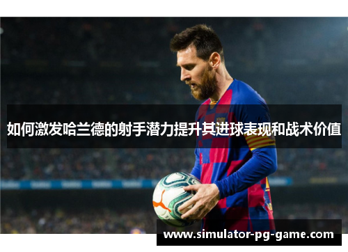 如何激发哈兰德的射手潜力提升其进球表现和战术价值