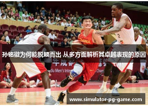 孙铭徽为何能脱颖而出 从多方面解析其卓越表现的原因