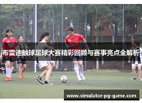 布雷迪触球足球大赛精彩回顾与赛事亮点全解析