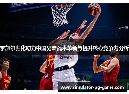李凯尔归化助力中国男篮战术革新与提升核心竞争力分析