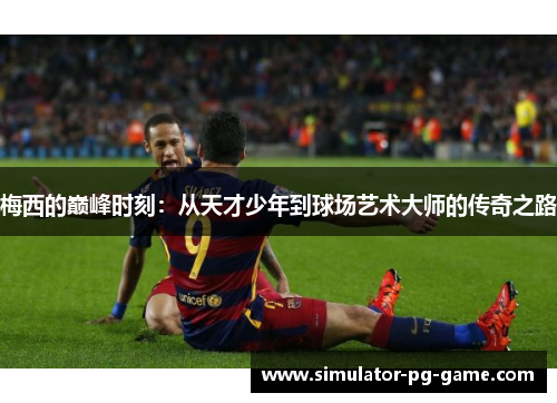 梅西的巅峰时刻：从天才少年到球场艺术大师的传奇之路