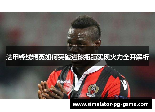 法甲锋线精英如何突破进球瓶颈实现火力全开解析