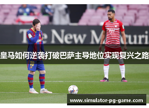 皇马如何逆袭打破巴萨主导地位实现复兴之路
