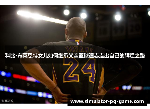 科比·布莱恩特女儿如何继承父亲篮球遗志走出自己的辉煌之路