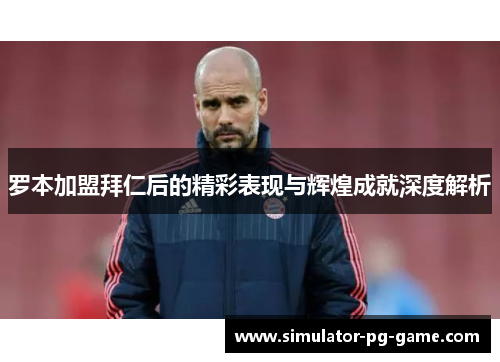 罗本加盟拜仁后的精彩表现与辉煌成就深度解析