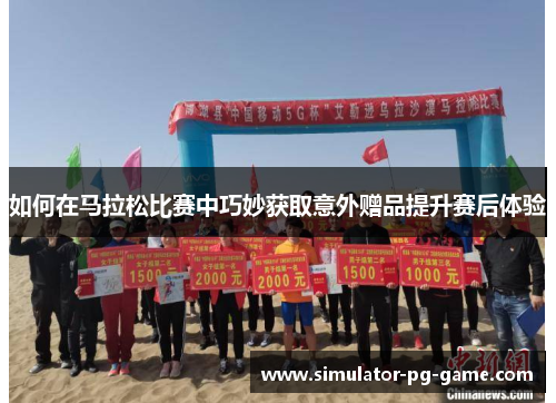 如何在马拉松比赛中巧妙获取意外赠品提升赛后体验