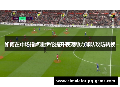 如何在中场指点霍伊伦提升表现助力球队攻防转换