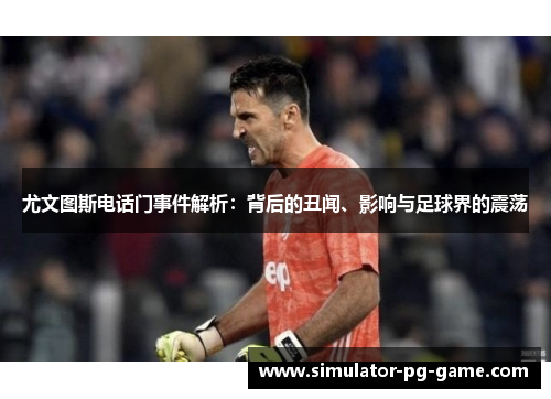 尤文图斯电话门事件解析：背后的丑闻、影响与足球界的震荡
