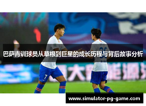 巴萨青训球员从草根到巨星的成长历程与背后故事分析