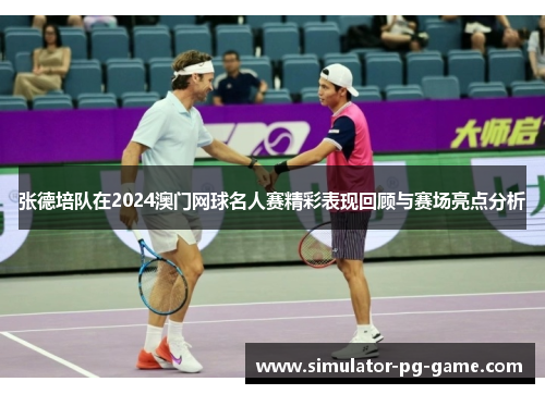张德培队在2024澳门网球名人赛精彩表现回顾与赛场亮点分析