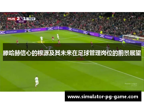 滕哈赫信心的根源及其未来在足球管理岗位的前景展望