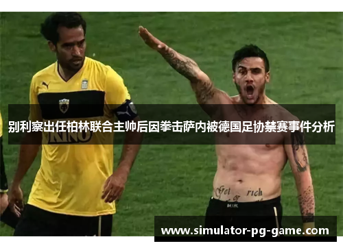 别利察出任柏林联合主帅后因拳击萨内被德国足协禁赛事件分析