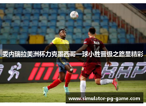 委内瑞拉美洲杯力克墨西哥一球小胜晋级之路显精彩