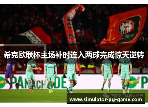 希克欧联杯主场补时连入两球完成惊天逆转