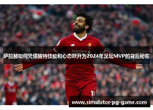 萨拉赫如何凭借独特技能和心态跃升为2024年足坛MVP的背后秘密